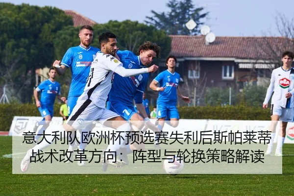 意大利队欧洲杯预选赛失利后斯帕莱蒂战术改革方向：阵型与轮换策略解读