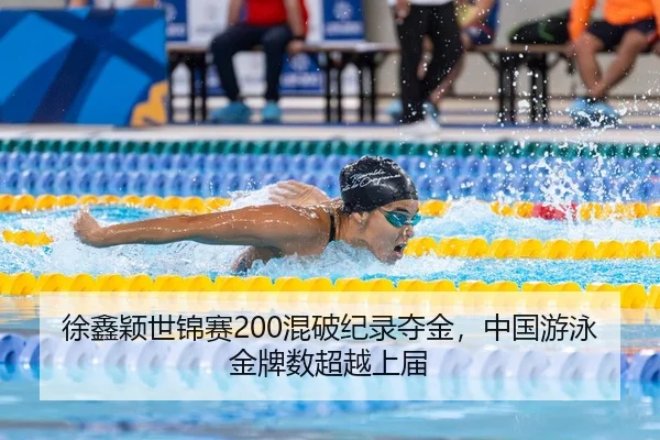 徐鑫颖世锦赛200混破纪录夺金，中国游泳金牌数超越上届